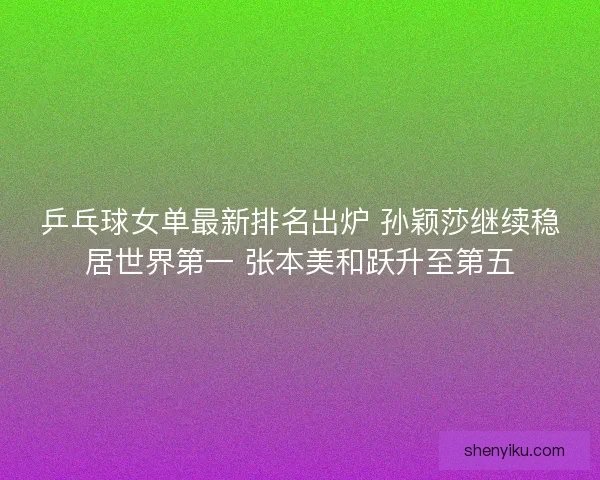 乒乓球女单最新排名出炉 孙颖莎继续稳居世界第一 张本美和跃升至第五