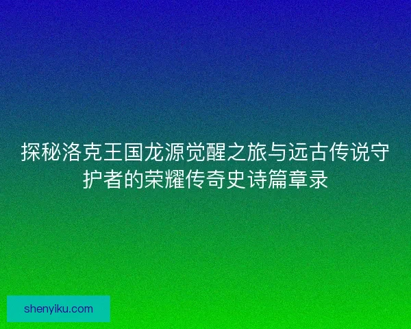 探秘洛克王国龙源觉醒之旅与远古传说守护者的荣耀传奇史诗篇章录