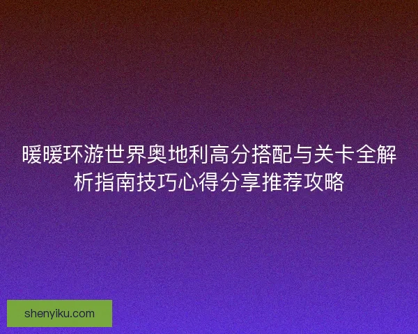 暖暖环游世界奥地利高分搭配与关卡全解析指南技巧心得分享推荐攻略