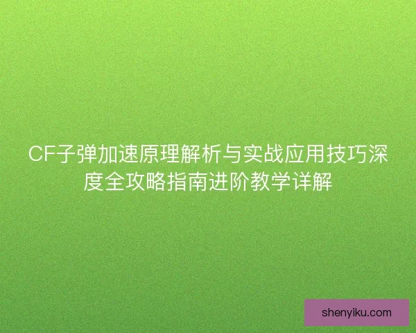 CF子弹加速原理解析与实战应用技巧深度全攻略指南进阶教学详解