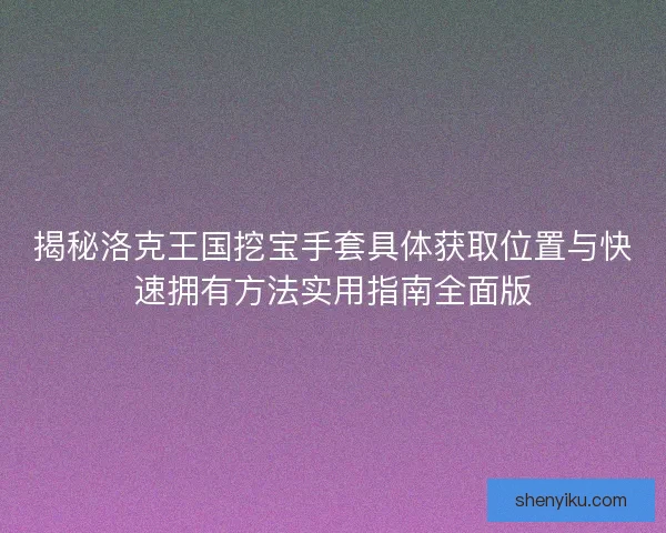 揭秘洛克王国挖宝手套具体获取位置与快速拥有方法实用指南全面版