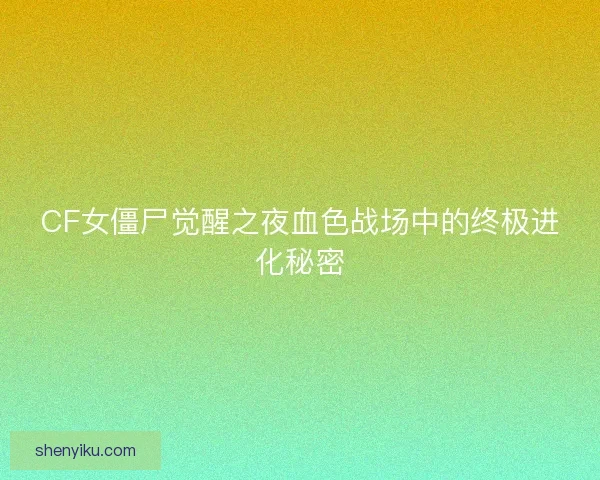 CF女僵尸觉醒之夜血色战场中的终极进化秘密
