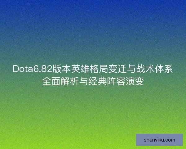 Dota6.82版本英雄格局变迁与战术体系全面解析与经典阵容演变