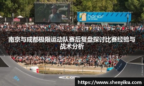 南京与成都极限运动队赛后复盘探讨比赛经验与战术分析
