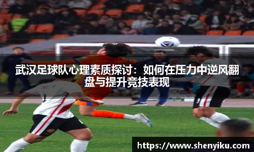 武汉足球队心理素质探讨：如何在压力中逆风翻盘与提升竞技表现