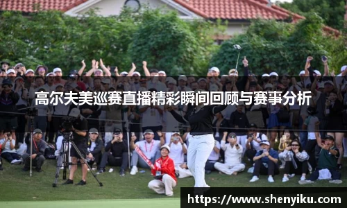 高尔夫美巡赛直播精彩瞬间回顾与赛事分析