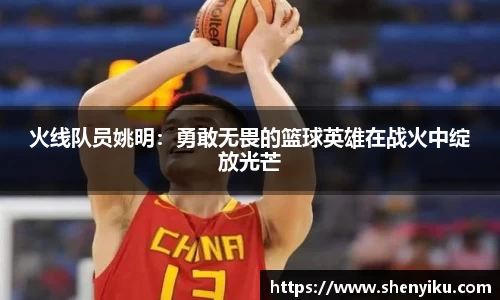 火线队员姚明：勇敢无畏的篮球英雄在战火中绽放光芒
