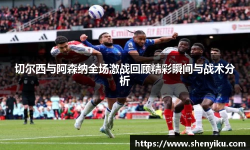 切尔西与阿森纳全场激战回顾精彩瞬间与战术分析
