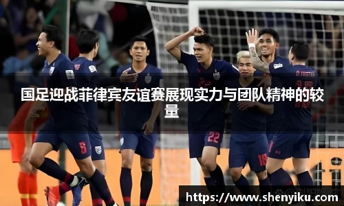 国足迎战菲律宾友谊赛展现实力与团队精神的较量
