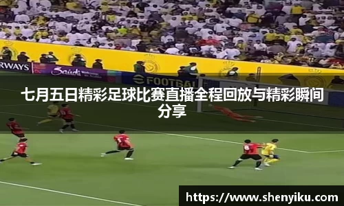 七月五日精彩足球比赛直播全程回放与精彩瞬间分享