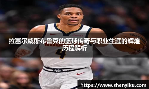 拉塞尔威斯布鲁克的篮球传奇与职业生涯的辉煌历程解析